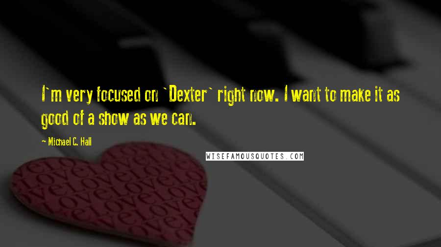 Michael C. Hall Quotes: I'm very focused on 'Dexter' right now. I want to make it as good of a show as we can.