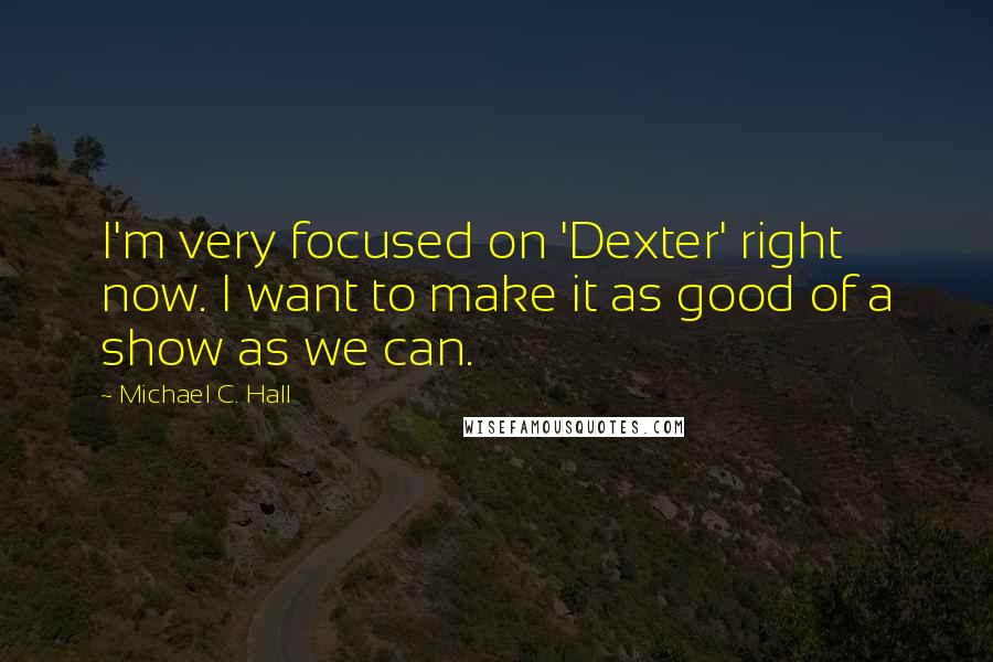 Michael C. Hall Quotes: I'm very focused on 'Dexter' right now. I want to make it as good of a show as we can.