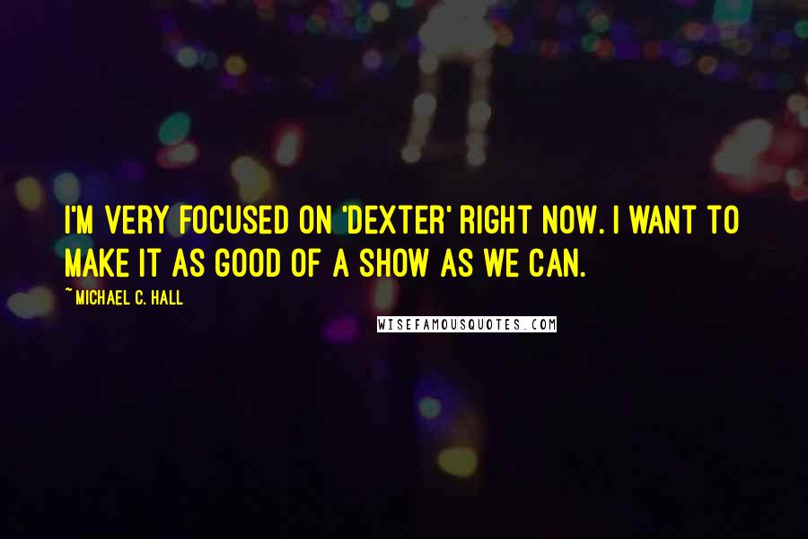 Michael C. Hall Quotes: I'm very focused on 'Dexter' right now. I want to make it as good of a show as we can.