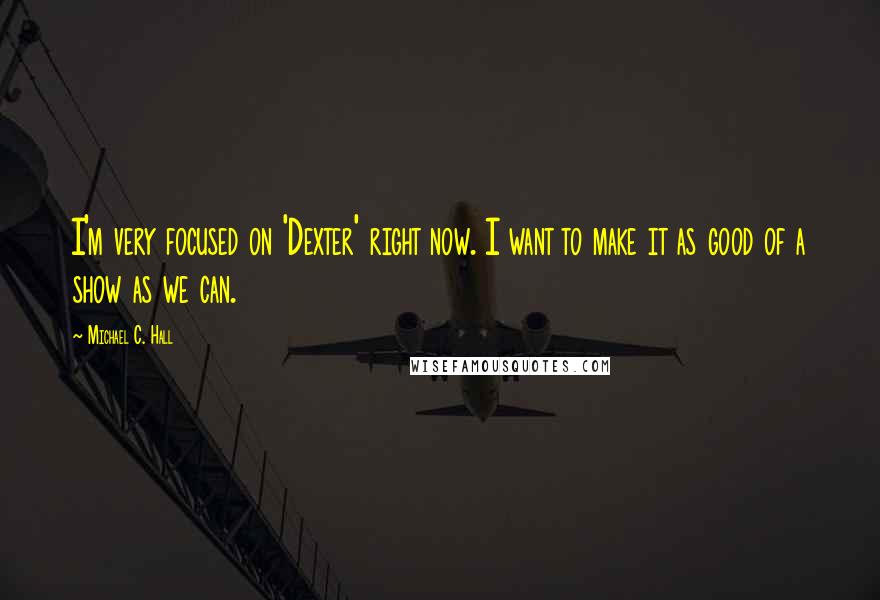 Michael C. Hall Quotes: I'm very focused on 'Dexter' right now. I want to make it as good of a show as we can.