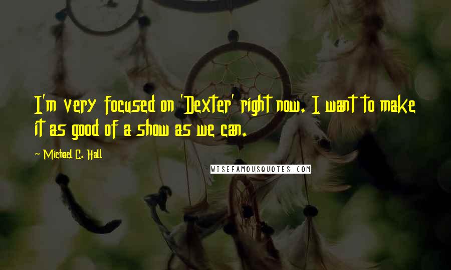 Michael C. Hall Quotes: I'm very focused on 'Dexter' right now. I want to make it as good of a show as we can.