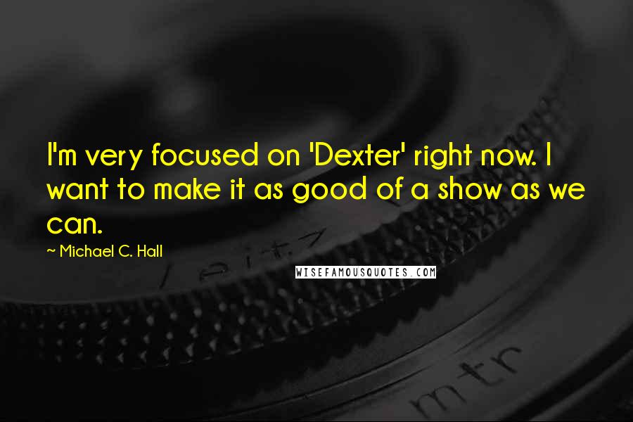 Michael C. Hall Quotes: I'm very focused on 'Dexter' right now. I want to make it as good of a show as we can.