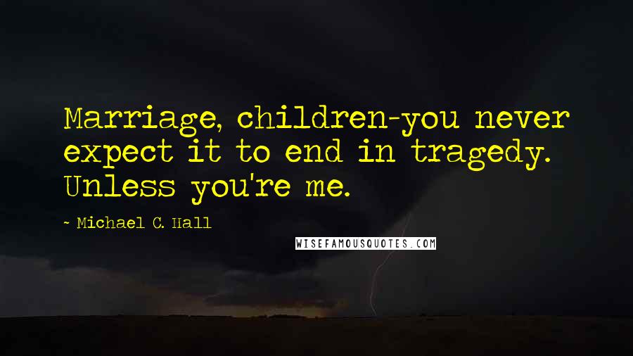 Michael C. Hall Quotes: Marriage, children-you never expect it to end in tragedy. Unless you're me.