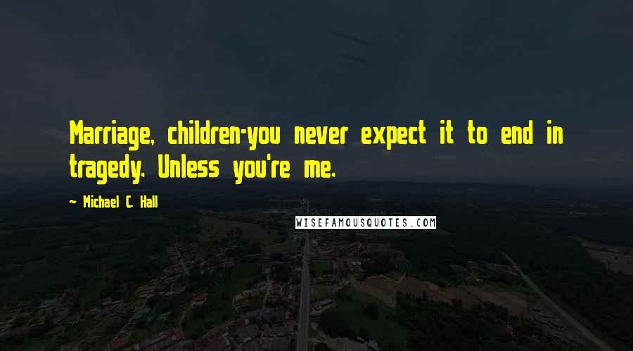 Michael C. Hall Quotes: Marriage, children-you never expect it to end in tragedy. Unless you're me.