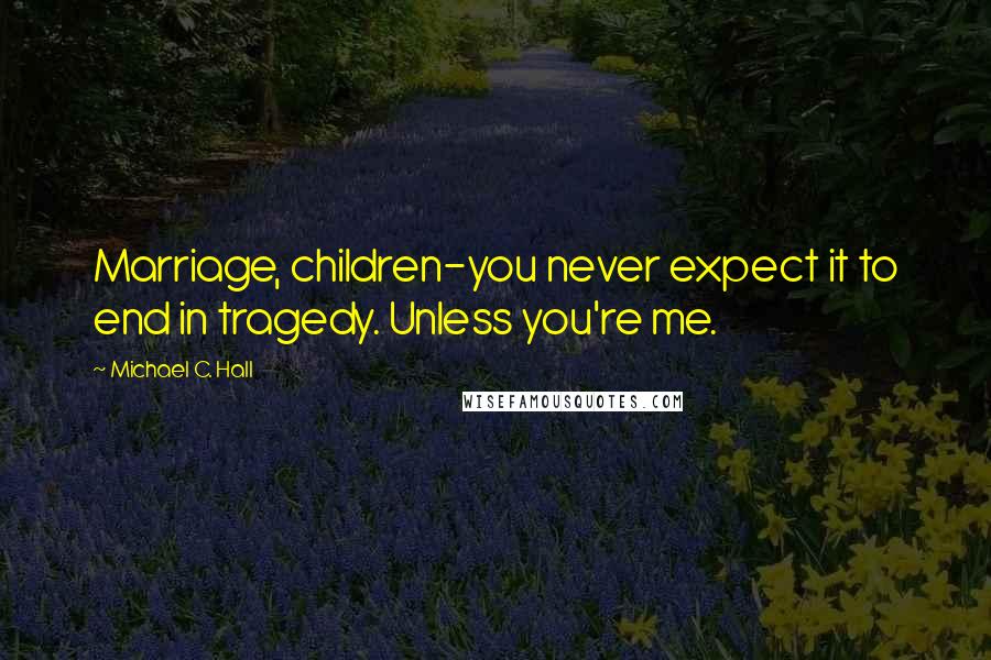 Michael C. Hall Quotes: Marriage, children-you never expect it to end in tragedy. Unless you're me.