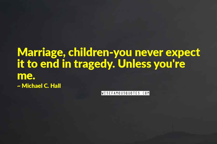 Michael C. Hall Quotes: Marriage, children-you never expect it to end in tragedy. Unless you're me.