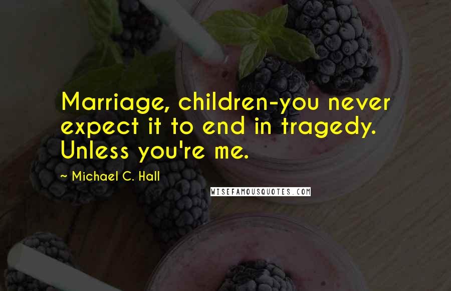 Michael C. Hall Quotes: Marriage, children-you never expect it to end in tragedy. Unless you're me.