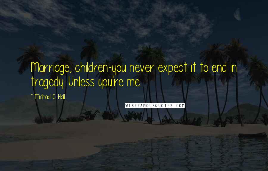 Michael C. Hall Quotes: Marriage, children-you never expect it to end in tragedy. Unless you're me.