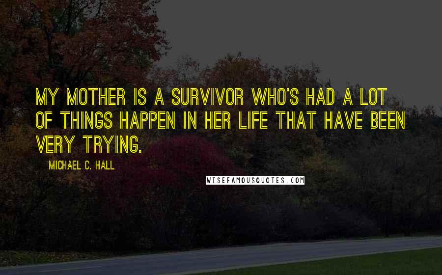 Michael C. Hall Quotes: My mother is a survivor who's had a lot of things happen in her life that have been very trying.
