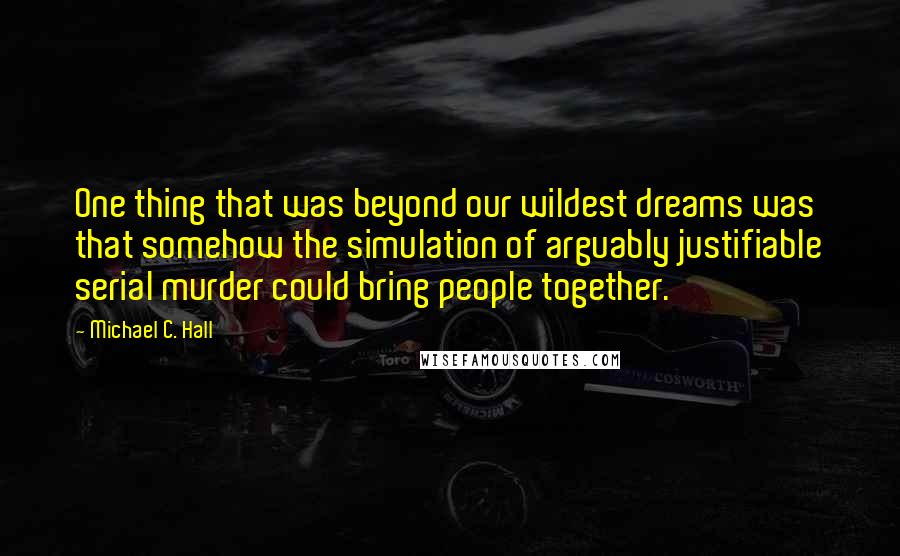 Michael C. Hall Quotes: One thing that was beyond our wildest dreams was that somehow the simulation of arguably justifiable serial murder could bring people together.