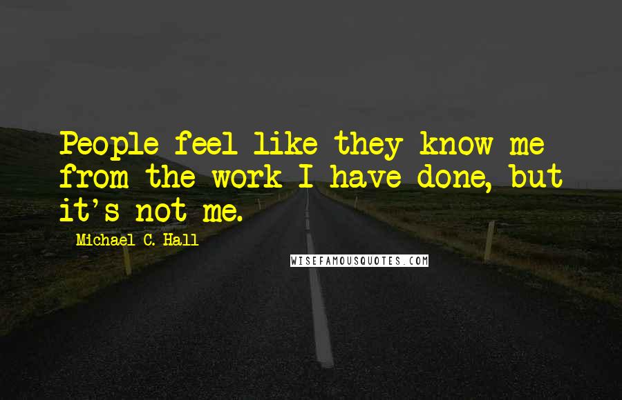 Michael C. Hall Quotes: People feel like they know me from the work I have done, but it's not me.