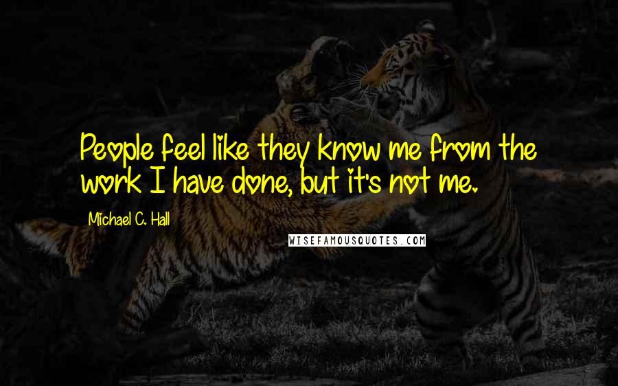 Michael C. Hall Quotes: People feel like they know me from the work I have done, but it's not me.