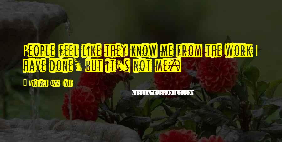 Michael C. Hall Quotes: People feel like they know me from the work I have done, but it's not me.