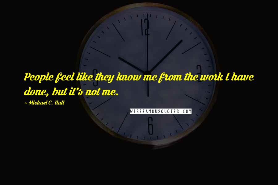 Michael C. Hall Quotes: People feel like they know me from the work I have done, but it's not me.