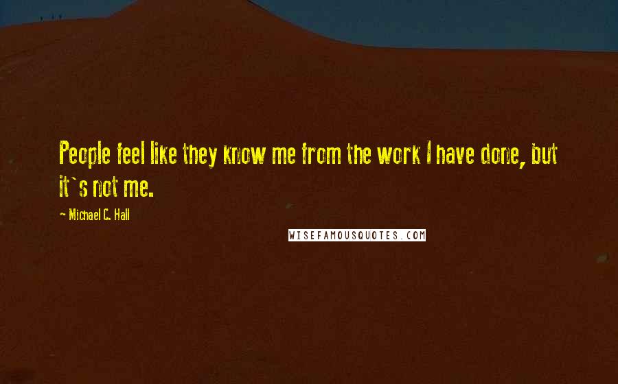 Michael C. Hall Quotes: People feel like they know me from the work I have done, but it's not me.