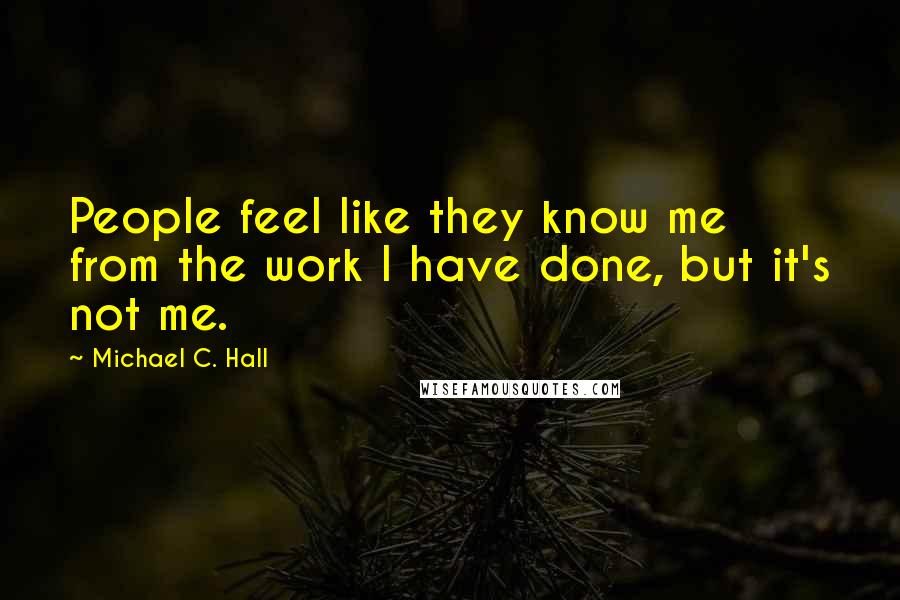 Michael C. Hall Quotes: People feel like they know me from the work I have done, but it's not me.