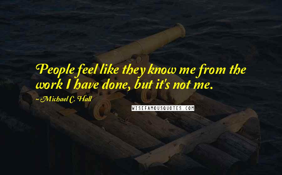 Michael C. Hall Quotes: People feel like they know me from the work I have done, but it's not me.