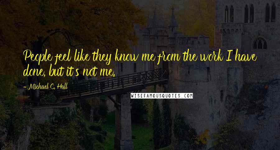 Michael C. Hall Quotes: People feel like they know me from the work I have done, but it's not me.