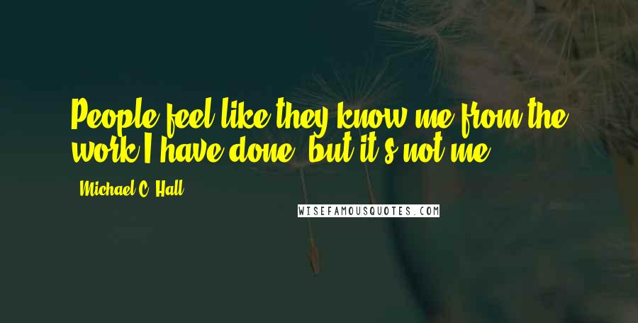 Michael C. Hall Quotes: People feel like they know me from the work I have done, but it's not me.