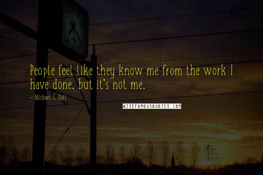 Michael C. Hall Quotes: People feel like they know me from the work I have done, but it's not me.