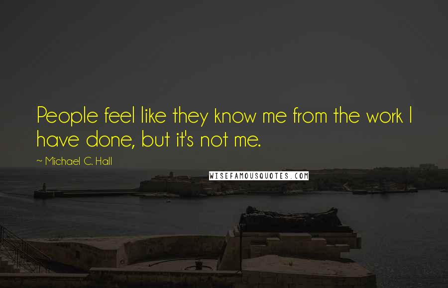 Michael C. Hall Quotes: People feel like they know me from the work I have done, but it's not me.