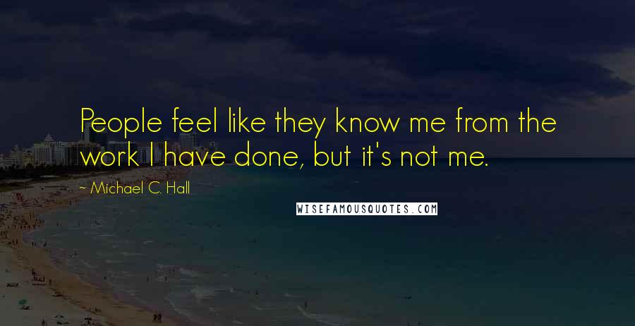 Michael C. Hall Quotes: People feel like they know me from the work I have done, but it's not me.