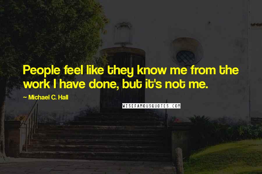 Michael C. Hall Quotes: People feel like they know me from the work I have done, but it's not me.