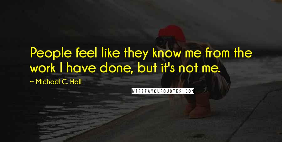 Michael C. Hall Quotes: People feel like they know me from the work I have done, but it's not me.