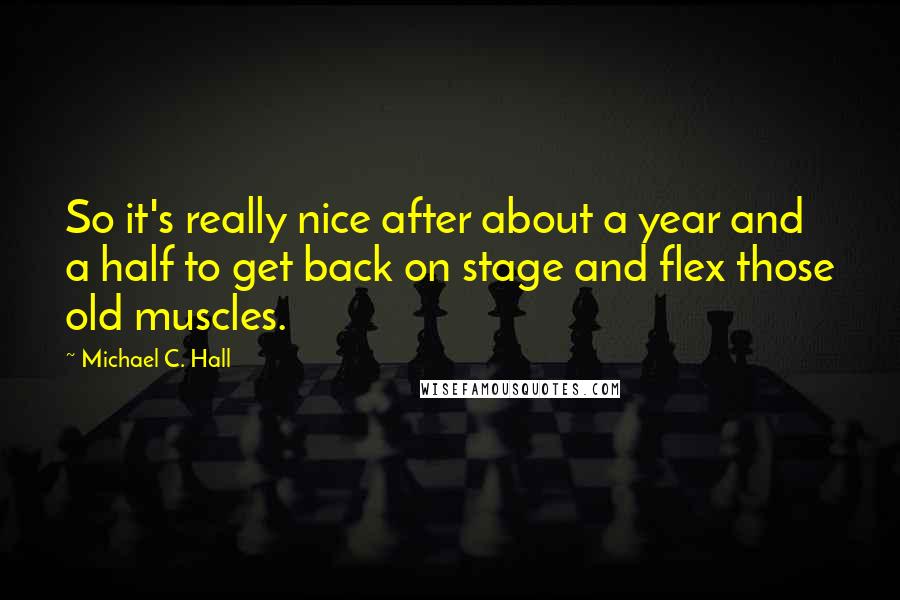 Michael C. Hall Quotes: So it's really nice after about a year and a half to get back on stage and flex those old muscles.