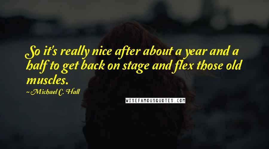 Michael C. Hall Quotes: So it's really nice after about a year and a half to get back on stage and flex those old muscles.