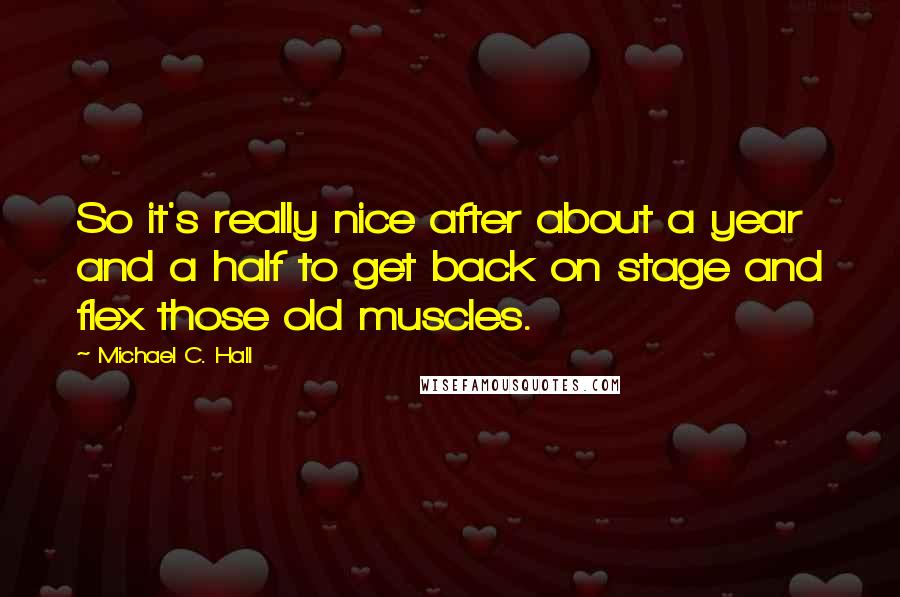 Michael C. Hall Quotes: So it's really nice after about a year and a half to get back on stage and flex those old muscles.