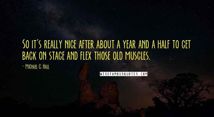 Michael C. Hall Quotes: So it's really nice after about a year and a half to get back on stage and flex those old muscles.