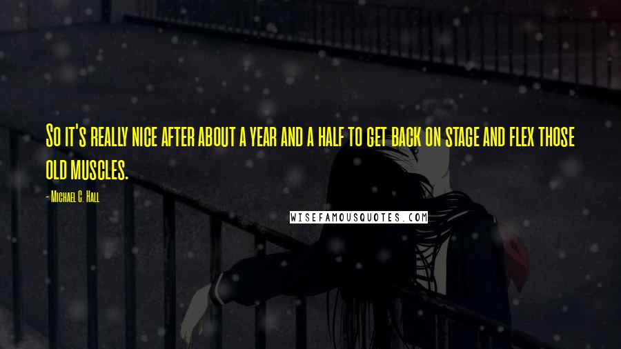 Michael C. Hall Quotes: So it's really nice after about a year and a half to get back on stage and flex those old muscles.