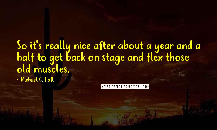 Michael C. Hall Quotes: So it's really nice after about a year and a half to get back on stage and flex those old muscles.