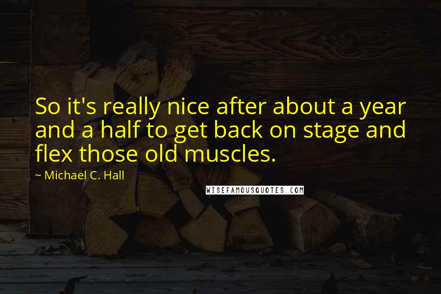 Michael C. Hall Quotes: So it's really nice after about a year and a half to get back on stage and flex those old muscles.