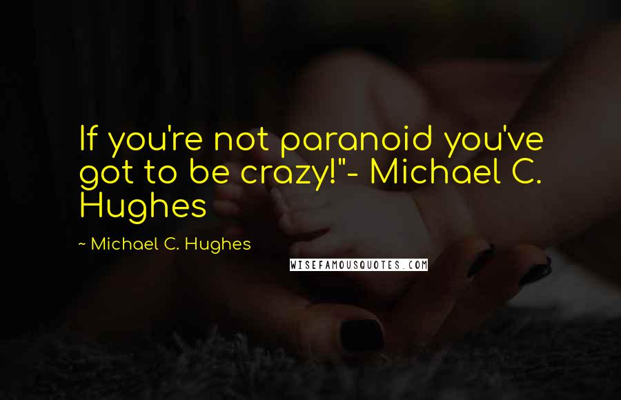 Michael C. Hughes Quotes: If you're not paranoid you've got to be crazy!"- Michael C. Hughes