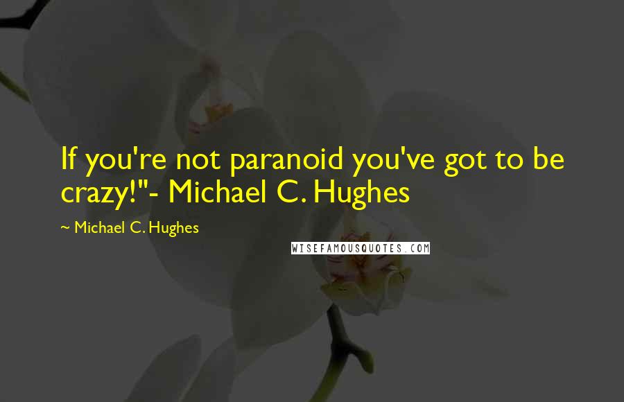 Michael C. Hughes Quotes: If you're not paranoid you've got to be crazy!"- Michael C. Hughes