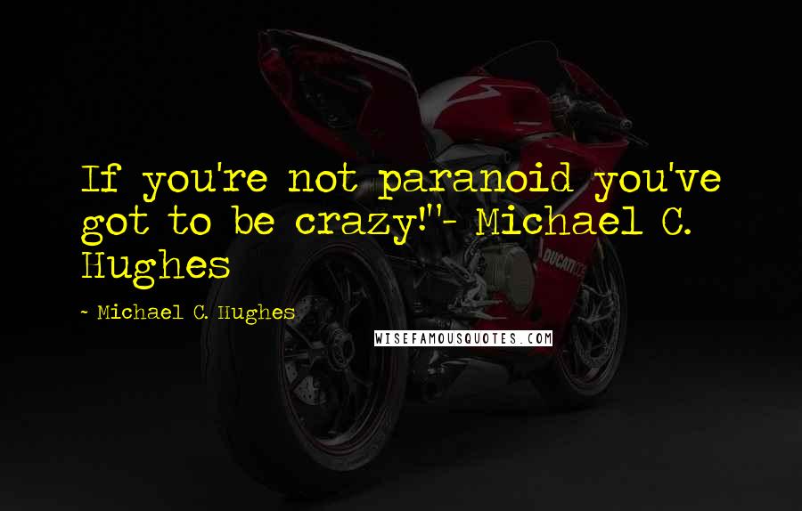 Michael C. Hughes Quotes: If you're not paranoid you've got to be crazy!"- Michael C. Hughes
