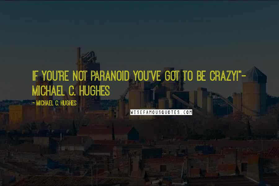 Michael C. Hughes Quotes: If you're not paranoid you've got to be crazy!"- Michael C. Hughes