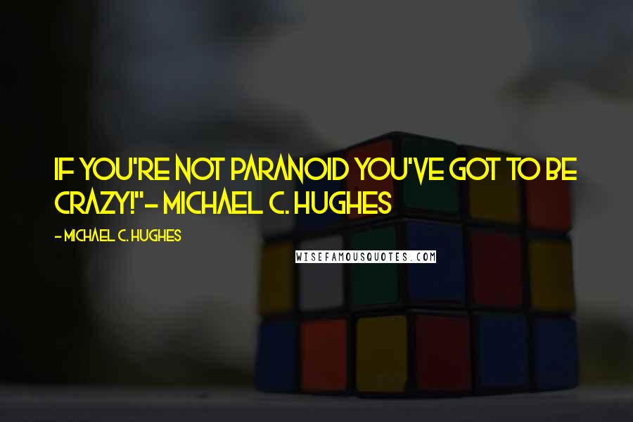 Michael C. Hughes Quotes: If you're not paranoid you've got to be crazy!"- Michael C. Hughes