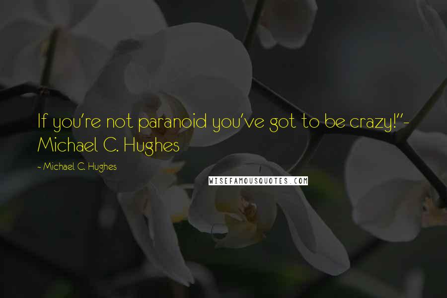 Michael C. Hughes Quotes: If you're not paranoid you've got to be crazy!"- Michael C. Hughes