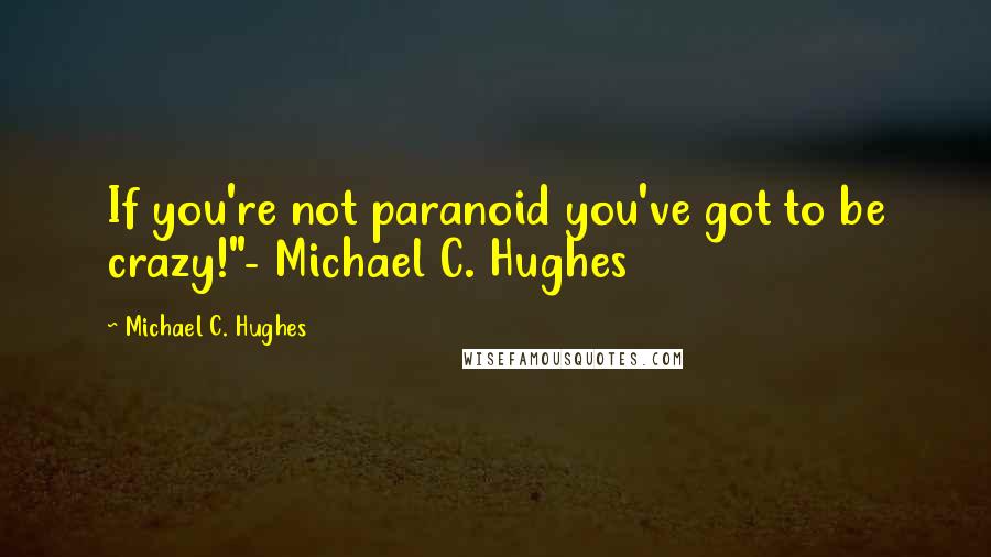 Michael C. Hughes Quotes: If you're not paranoid you've got to be crazy!"- Michael C. Hughes