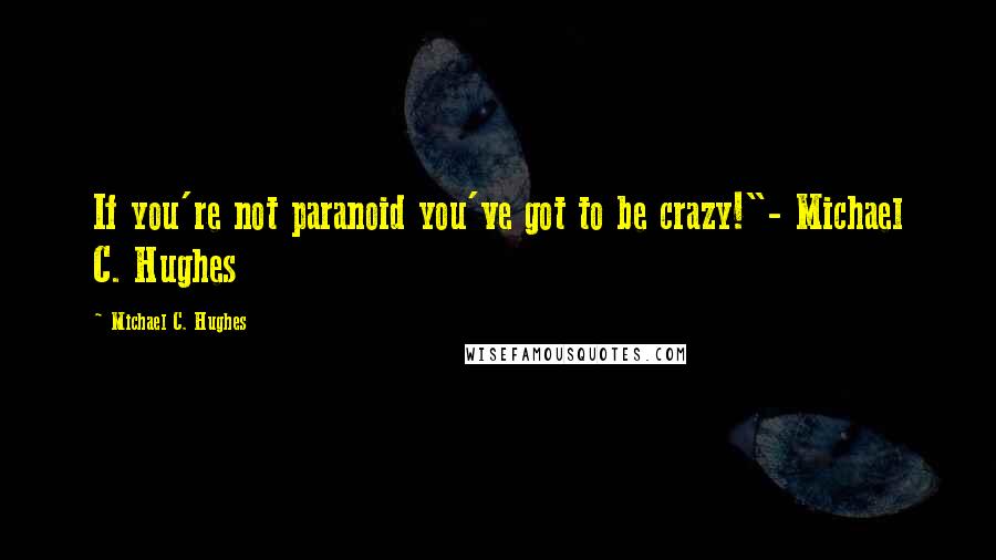 Michael C. Hughes Quotes: If you're not paranoid you've got to be crazy!"- Michael C. Hughes