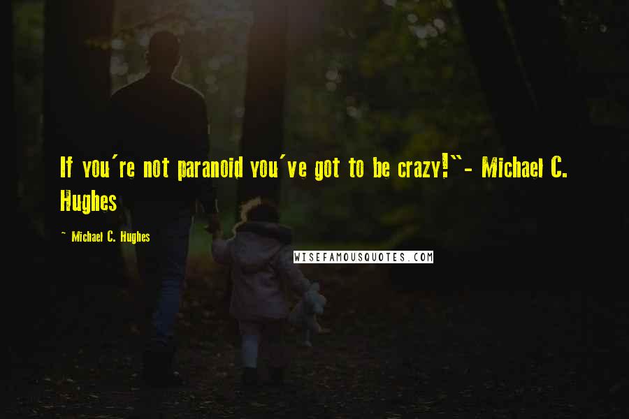 Michael C. Hughes Quotes: If you're not paranoid you've got to be crazy!"- Michael C. Hughes