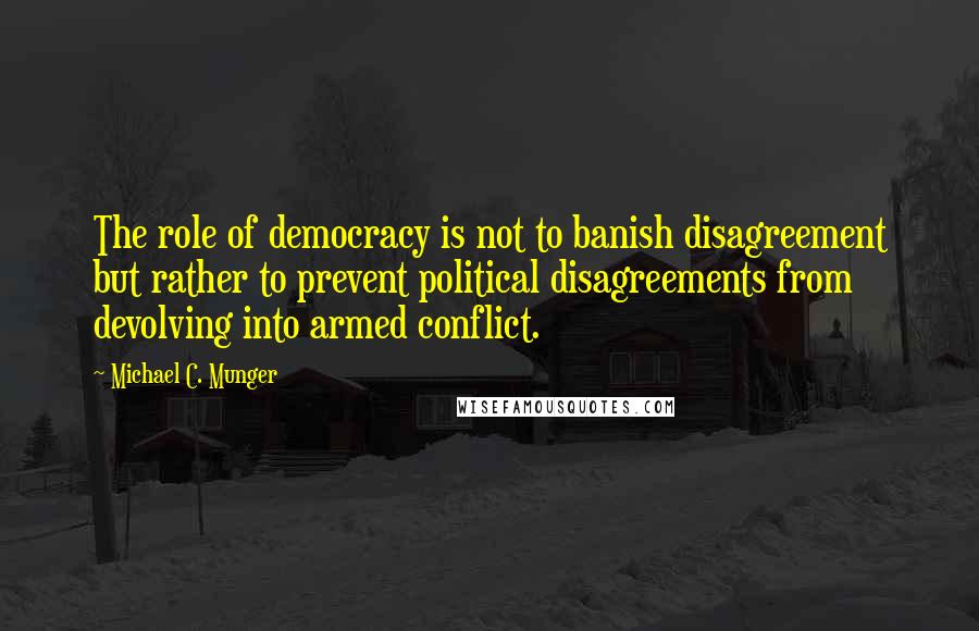 Michael C. Munger Quotes: The role of democracy is not to banish disagreement but rather to prevent political disagreements from devolving into armed conflict.