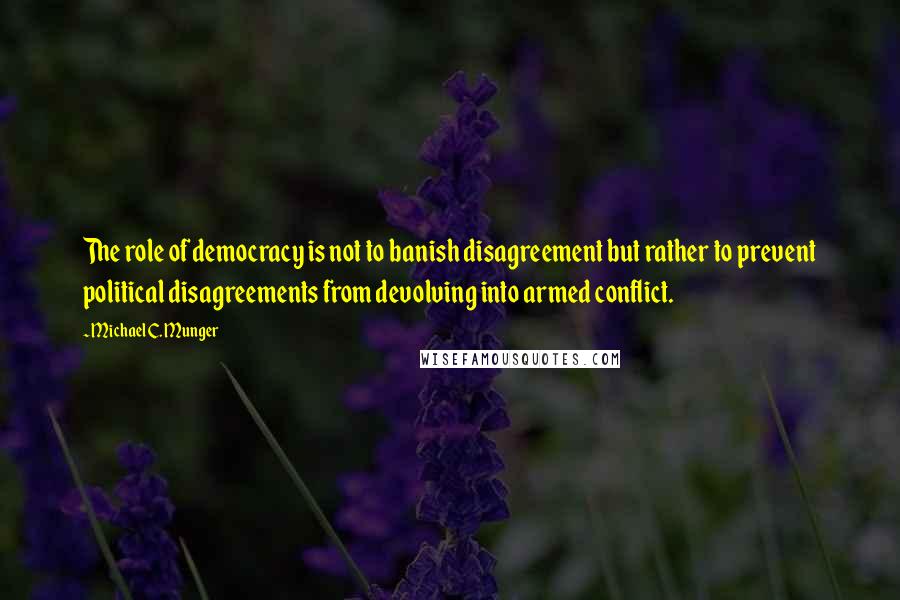 Michael C. Munger Quotes: The role of democracy is not to banish disagreement but rather to prevent political disagreements from devolving into armed conflict.