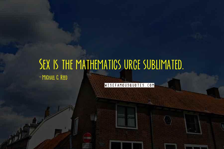 Michael C. Reed Quotes: Sex is the mathematics urge sublimated.