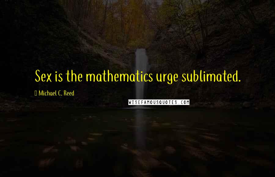 Michael C. Reed Quotes: Sex is the mathematics urge sublimated.