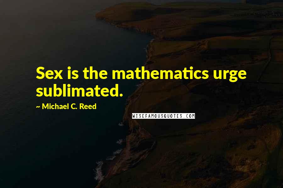 Michael C. Reed Quotes: Sex is the mathematics urge sublimated.