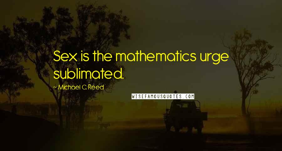 Michael C. Reed Quotes: Sex is the mathematics urge sublimated.